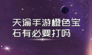 天谕手游橙色宝石有必要打吗