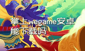 掌上wegame安卓能下载吗