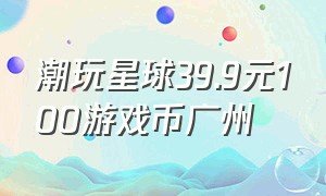 潮玩星球39.9元100游戏币广州