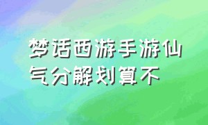 梦话西游手游仙气分解划算不