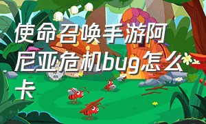 使命召唤手游阿尼亚危机bug怎么卡