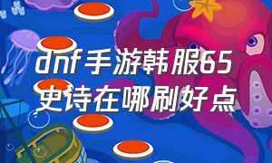 dnf手游韩服65史诗在哪刷好点