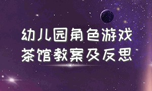 幼儿园角色游戏茶馆教案及反思