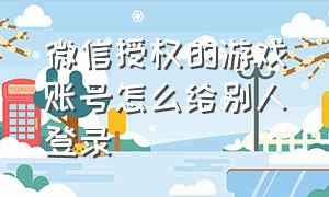 微信授权的游戏账号怎么给别人登录