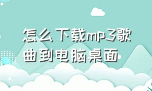 怎么下载mp3歌曲到电脑桌面