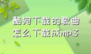 酷狗下载的歌曲怎么下载成mp3