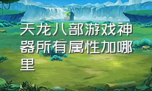 天龙八部游戏神器所有属性加哪里