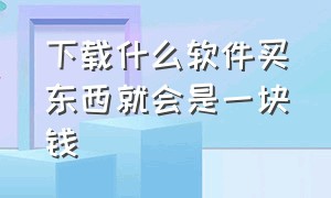 下载什么软件买东西就会是一块钱