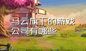 马云旗下的游戏公司有哪些