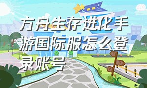 方舟生存进化手游国际服怎么登录账号