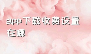 app下载收费设置在哪