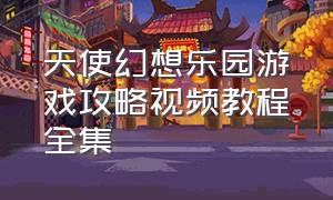 天使幻想乐园游戏攻略视频教程全集