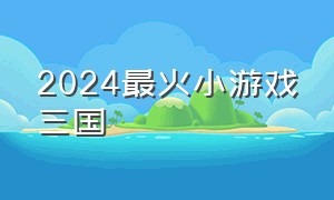 2024最火小游戏三国