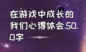 在游戏中成长的我们心得体会500字