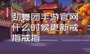 劲舞团手游官网什么时候更新戒指戒指