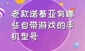 老款诺基亚有哪些自带游戏的手机型号