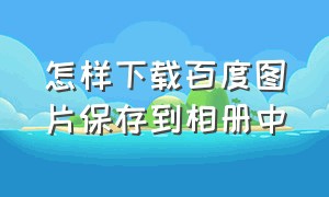 怎样下载百度图片保存到相册中