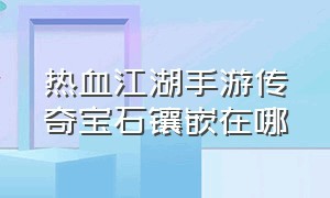 热血江湖手游传奇宝石镶嵌在哪