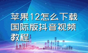 苹果12怎么下载国际版抖音视频教程