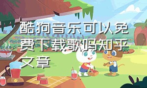 酷狗音乐可以免费下载歌吗知乎文章