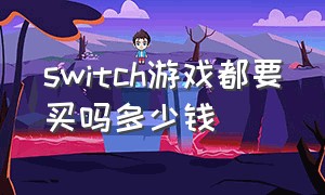 switch游戏都要买吗多少钱