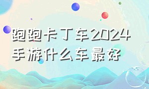 跑跑卡丁车2024手游什么车最好