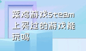 菜鸡游戏steam上买过的游戏能玩吗