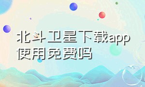 北斗卫星下载app使用免费吗