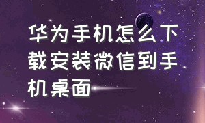 华为手机怎么下载安装微信到手机桌面