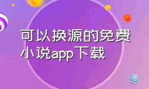 可以换源的免费小说app下载