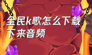 全民k歌怎么下载下来音频