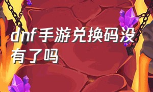 dnf手游兑换码没有了吗