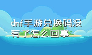 dnf手游兑换码没有了怎么回事