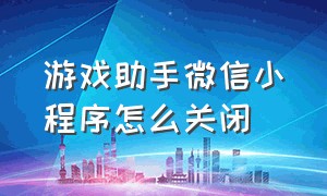 游戏助手微信小程序怎么关闭