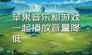 苹果音乐和游戏一起播放音量降低