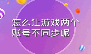 怎么让游戏两个账号不同步呢