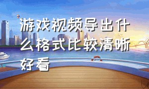 游戏视频导出什么格式比较清晰好看