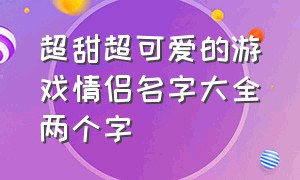 超甜超可爱的游戏情侣名字大全两个字