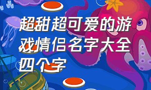 超甜超可爱的游戏情侣名字大全四个字