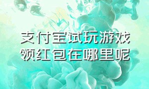 支付宝试玩游戏领红包在哪里呢