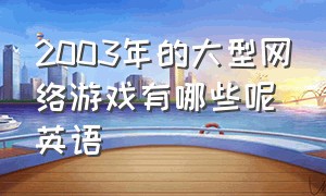 2003年的大型网络游戏有哪些呢英语