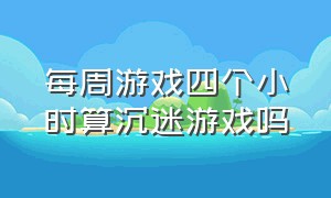 每周游戏四个小时算沉迷游戏吗