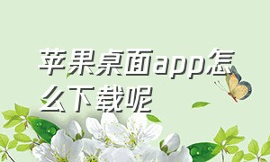 苹果桌面app怎么下载呢