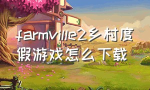 farmville2乡村度假游戏怎么下载