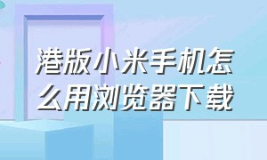 港版小米手机怎么用浏览器下载