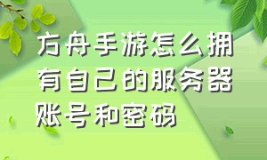 方舟手游怎么拥有自己的服务器账号和密码