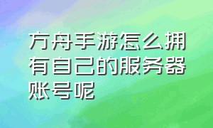 方舟手游怎么拥有自己的服务器账号呢