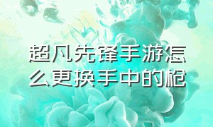 超凡先锋手游怎么更换手中的枪