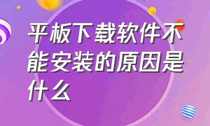 平板下载软件不能安装的原因是什么