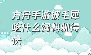 方舟手游披毛犀吃什么饲料驯得快